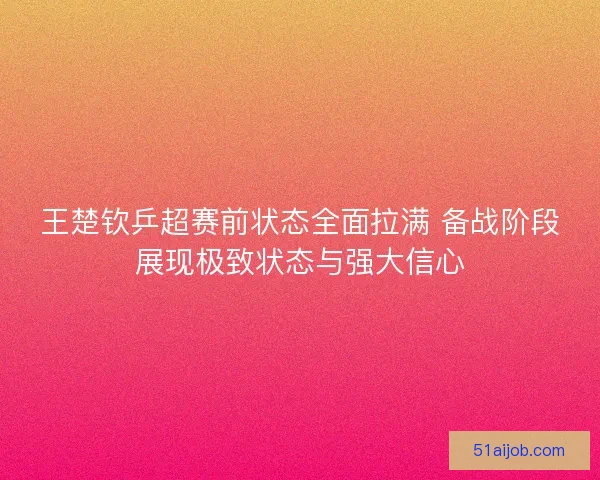 王楚钦乒超赛前状态全面拉满 备战阶段展现极致状态与强大信心