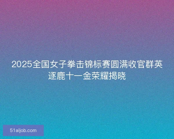 2025全国女子拳击锦标赛圆满收官群英逐鹿十一金荣耀揭晓