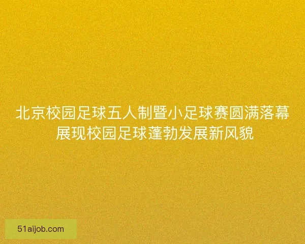北京校园足球五人制暨小足球赛圆满落幕 展现校园足球蓬勃发展新风貌