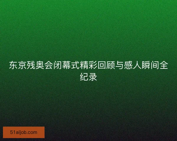 东京残奥会闭幕式精彩回顾与感人瞬间全纪录