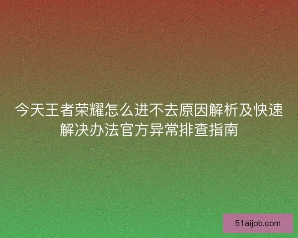 今天王者荣耀怎么进不去原因解析及快速解决办法官方异常排查指南