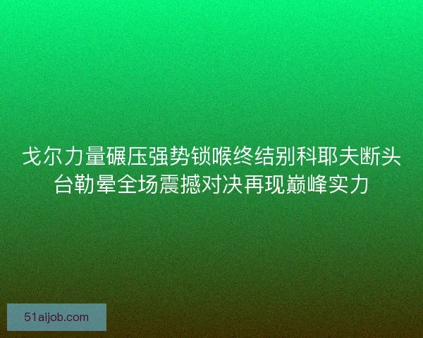 戈尔力量碾压强势锁喉终结别科耶夫断头台勒晕全场震撼对决再现巅峰实力