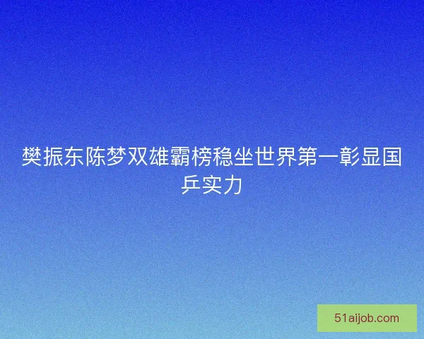 樊振东陈梦双雄霸榜稳坐世界第一彰显国乒实力