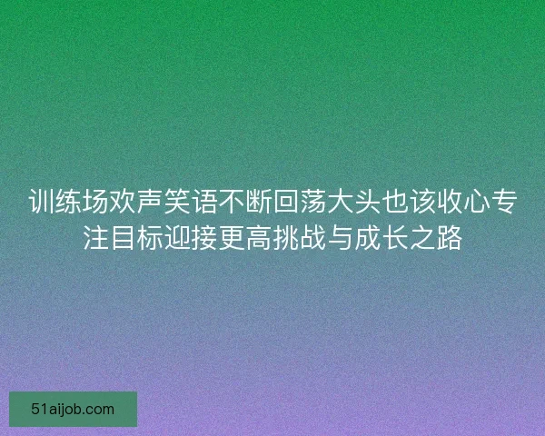 训练场欢声笑语不断回荡大头也该收心专注目标迎接更高挑战与成长之路