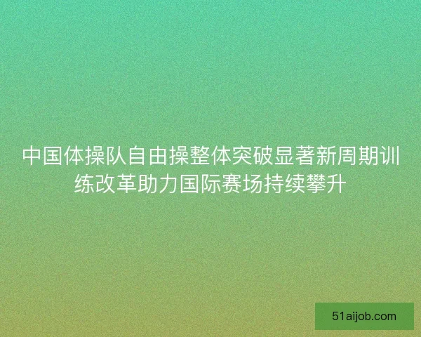 中国体操队自由操整体突破显著新周期训练改革助力国际赛场持续攀升