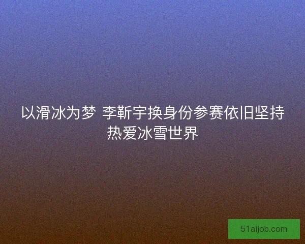 以滑冰为梦 李靳宇换身份参赛依旧坚持热爱冰雪世界