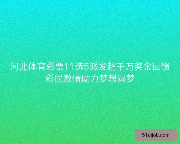 河北体育彩票11选5派发超千万奖金回馈彩民激情助力梦想圆梦