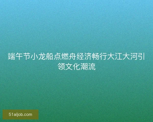 端午节小龙船点燃舟经济畅行大江大河引领文化潮流