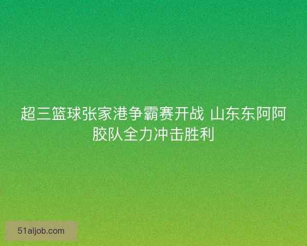 超三篮球张家港争霸赛开战 山东东阿阿胶队全力冲击胜利