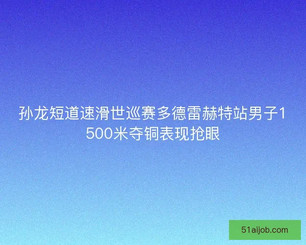 孙龙短道速滑世巡赛多德雷赫特站男子1500米夺铜表现抢眼