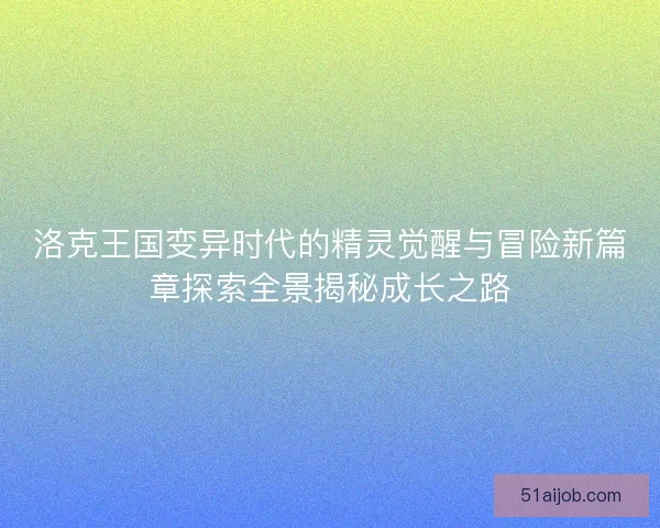 洛克王国变异时代的精灵觉醒与冒险新篇章探索全景揭秘成长之路