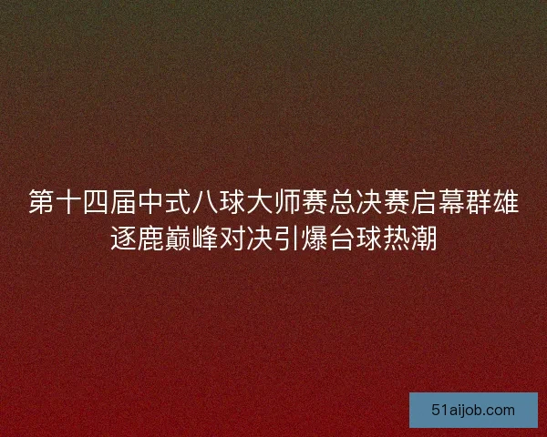 第十四届中式八球大师赛总决赛启幕群雄逐鹿巅峰对决引爆台球热潮