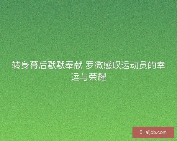 转身幕后默默奉献 罗微感叹运动员的幸运与荣耀