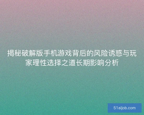 揭秘破解版手机游戏背后的风险诱惑与玩家理性选择之道长期影响分析