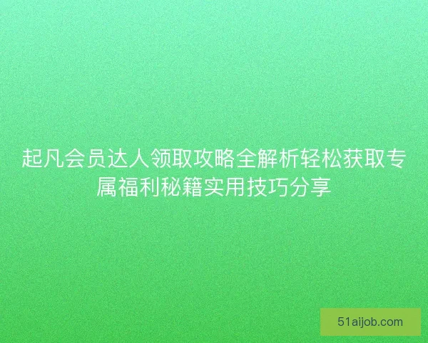 起凡会员达人领取攻略全解析轻松获取专属福利秘籍实用技巧分享