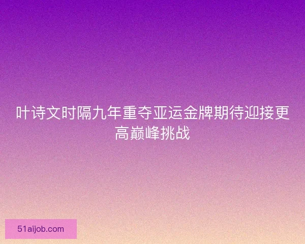 叶诗文时隔九年重夺亚运金牌期待迎接更高巅峰挑战