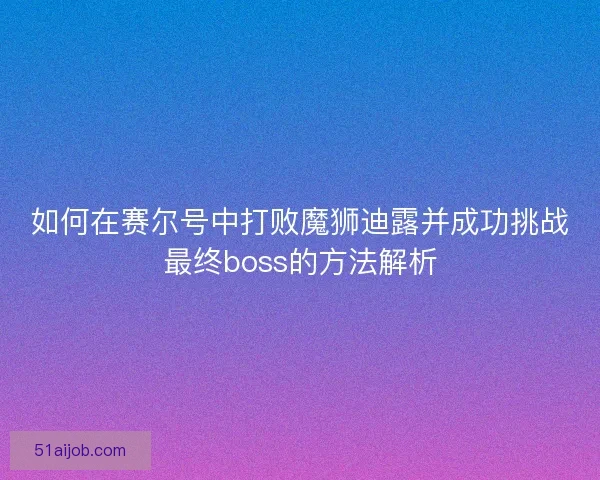 如何在赛尔号中打败魔狮迪露并成功挑战最终boss的方法解析
