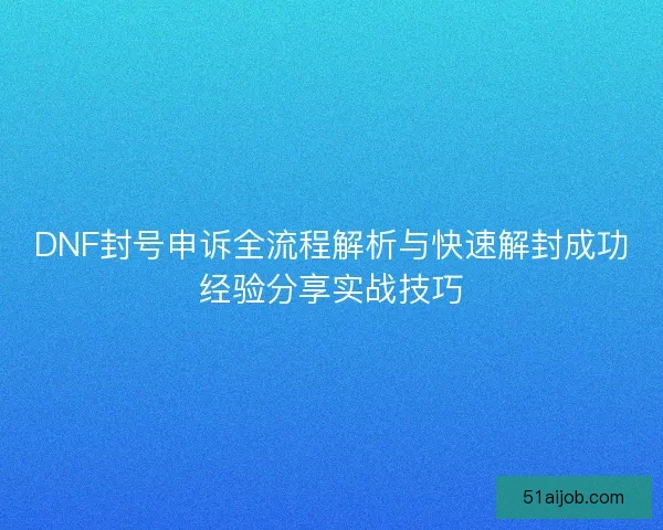 DNF封号申诉全流程解析与快速解封成功经验分享实战技巧