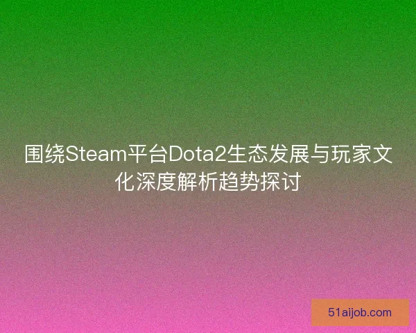 围绕Steam平台Dota2生态发展与玩家文化深度解析趋势探讨