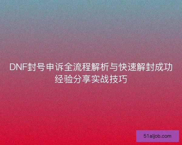 DNF封号申诉全流程解析与快速解封成功经验分享实战技巧