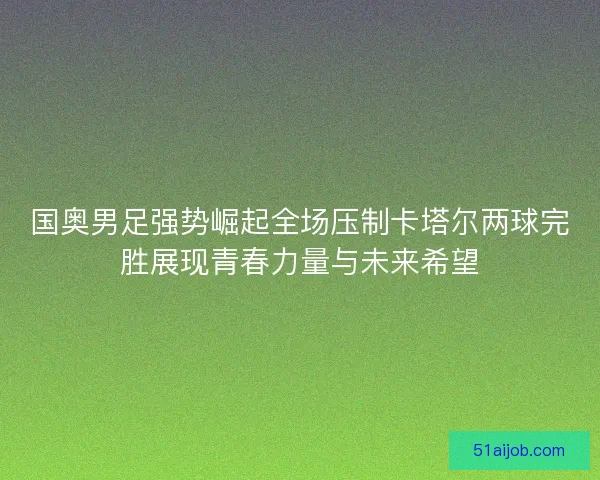 国奥男足强势崛起全场压制卡塔尔两球完胜展现青春力量与未来希望