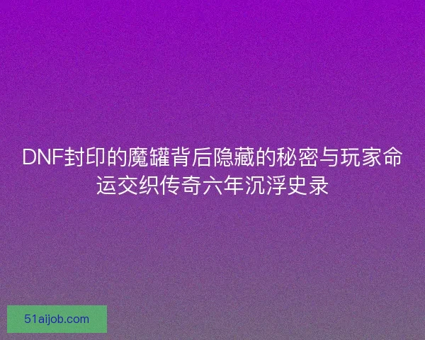 DNF封印的魔罐背后隐藏的秘密与玩家命运交织传奇六年沉浮史录
